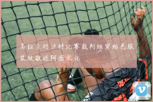 乌拉圭对沙特比赛裁判组穿粉色服装致敬迈阿密文化