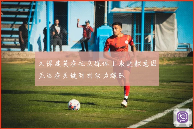 久保建英在社交媒体上表达歉意因无法在关键时刻助力球队