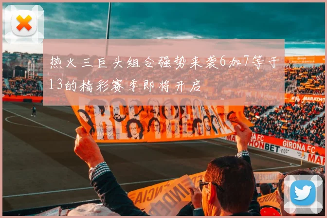 热火三巨头组合强势来袭6加7等于13的精彩赛季即将开启