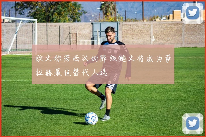 欧文称若西汉姆降级鲍文将成为萨拉赫最佳替代人选