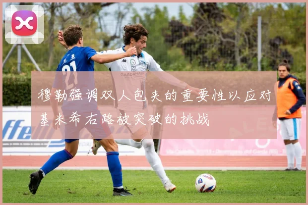 穆勒强调双人包夹的重要性以应对基米希右路被突破的挑战