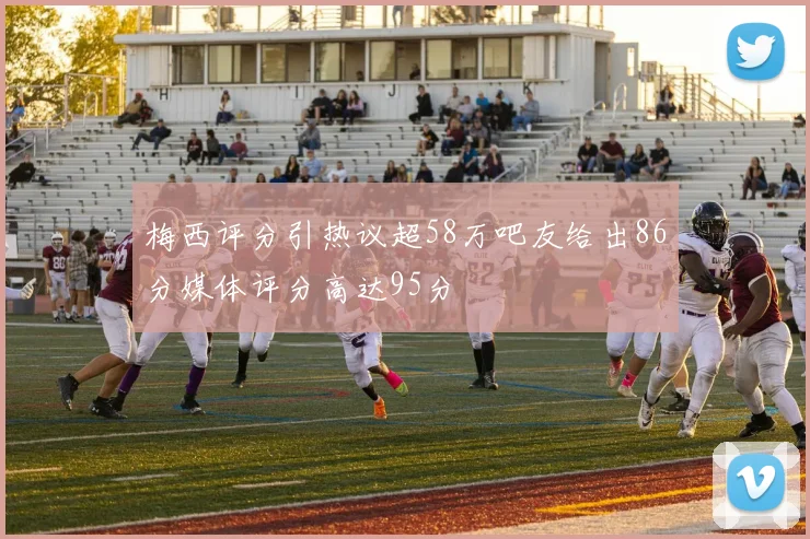 梅西评分引热议超58万吧友给出86分媒体评分高达95分