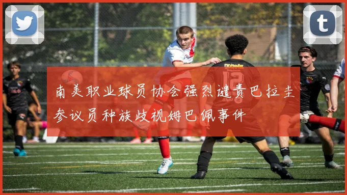 南美职业球员协会强烈谴责巴拉圭参议员种族歧视姆巴佩事件