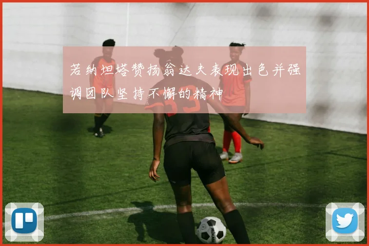 若纳坦塔赞扬翁达夫表现出色并强调团队坚持不懈的精神