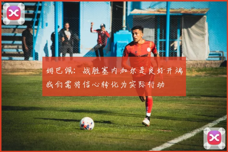 姆巴佩：战胜塞内加尔是良好开端我们需将信心转化为实际行动