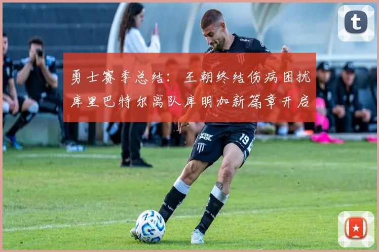 勇士赛季总结：王朝终结伤病困扰库里巴特尔离队库明加新篇章开启